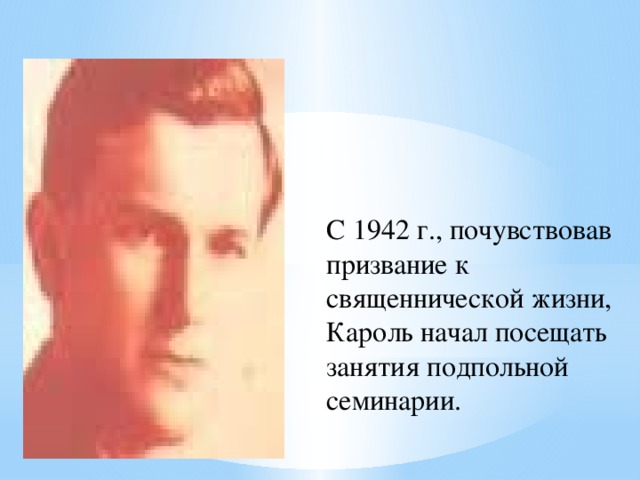 С 1942 г., почувствовав призвание к священнической жизни, Кароль начал посещать занятия подпольной семинарии.