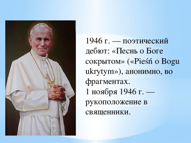 1946 г. — поэтический дебют: «Песнь о Боге сокрытом» («Pieśń o Bogu ukrytym»), анонимно, во фрагментах. 1 ноября 1946 г. — рукоположение в священники.