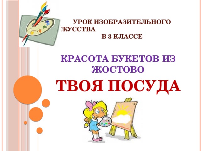 УРОК ИЗОБРАЗИТЕЛЬНОГО ИСКУССТВА В 3 КЛАССЕ КРАСОТА БУКЕТОВ ИЗ ЖОСТОВО ТВОЯ ПОСУДА