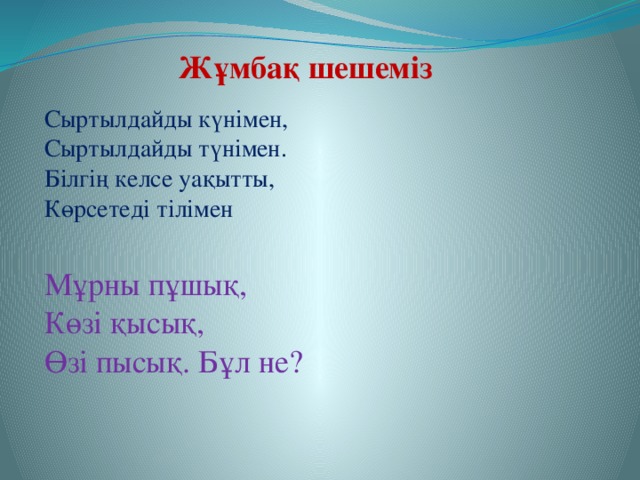 Жұмбақ шешеміз Сыртылдайды күнімен, Сыртылдайды түнімен. Білгің келсе уақытты, Көрсетеді тілімен Мұрны пұшық, Көзі қысық, Өзі пысық. Бұл не?