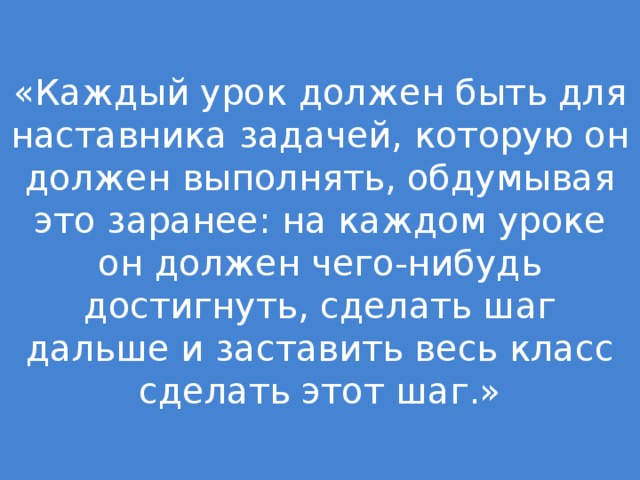 «Каждый урок должен быть для наставника задачей, которую он должен выполнять, обдумывая это заранее: на каждом уроке он должен чего-нибудь достигнуть, сделать шаг дальше и заставить весь класс сделать этот шаг.» К. Д. Ушинский