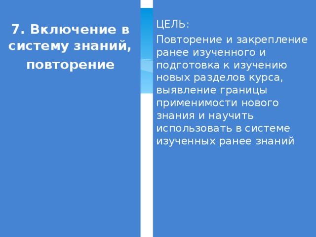 7. Включение в систему знаний, повторение ЦЕЛЬ: Повторение и закрепление ранее изученного и подготовка к изучению новых разделов курса, выявление границы применимости нового знания и научить использовать в системе изученных ранее знаний