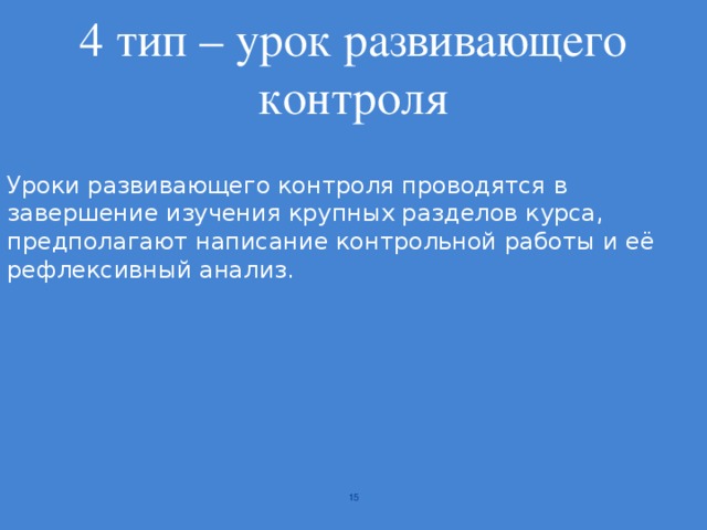 4 тип – урок развивающего контроля Уроки развивающего контроля проводятся в завершение изучения крупных разделов курса, предполагают написание контрольной работы и её рефлексивный анализ.