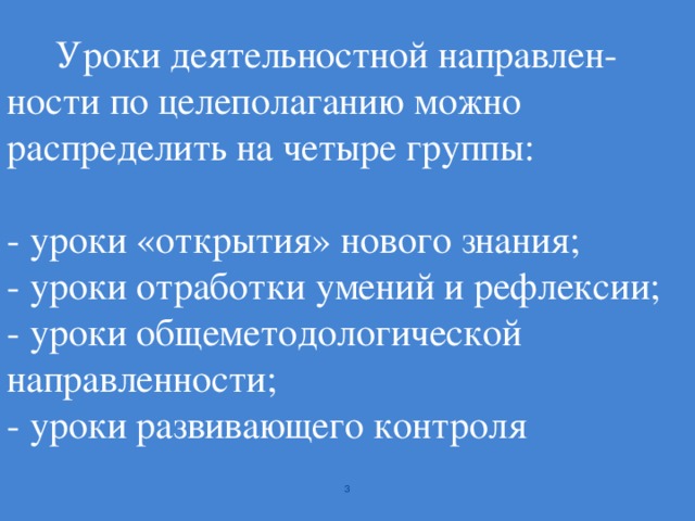 Уроки деятельностной направлен- ности по целеполаганию можно распределить на четыре группы:   - уроки «открытия» нового знания;  - уроки отработки умений и рефлексии;  - уроки общеметодологической направленности;  - уроки развивающего контроля