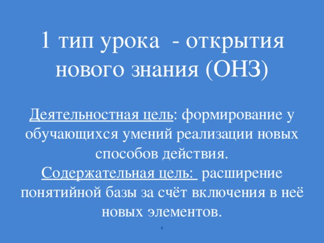 1 тип урока - открытия нового знания (ОНЗ)   Деятельностная цель : формирование у обучающихся умений реализации новых способов действия.  Содержательная цель: расширение понятийной базы за счёт включения в неё новых элементов.