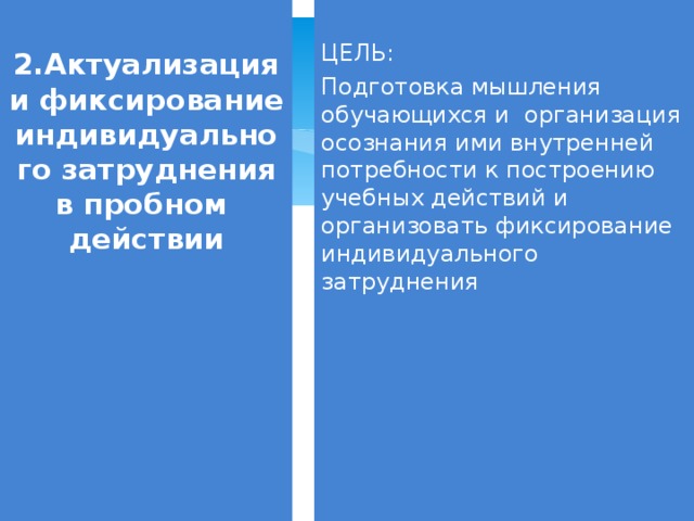 2.Актуализация и фиксирование индивидуального затруднения в пробном действии ЦЕЛЬ: Подготовка мышления обучающихся и организация осознания ими внутренней потребности к построению учебных действий и организовать фиксирование индивидуального затруднения