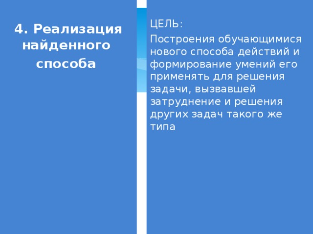 4. Реализация найденного способа ЦЕЛЬ: Построения обучающимися нового способа действий и формирование умений его применять для решения задачи, вызвавшей затруднение и решения других задач такого же типа