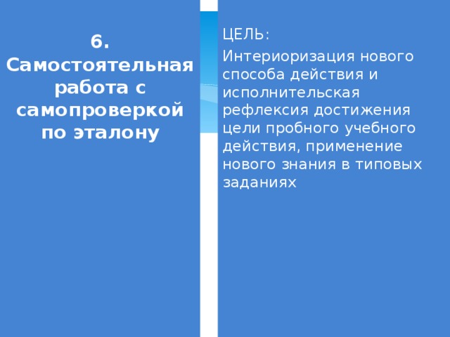 6. Самостоятельная работа с самопроверкой по эталону ЦЕЛЬ: Интериоризация нового способа действия и исполнительская рефлексия достижения цели пробного учебного действия, применение нового знания в типовых заданиях