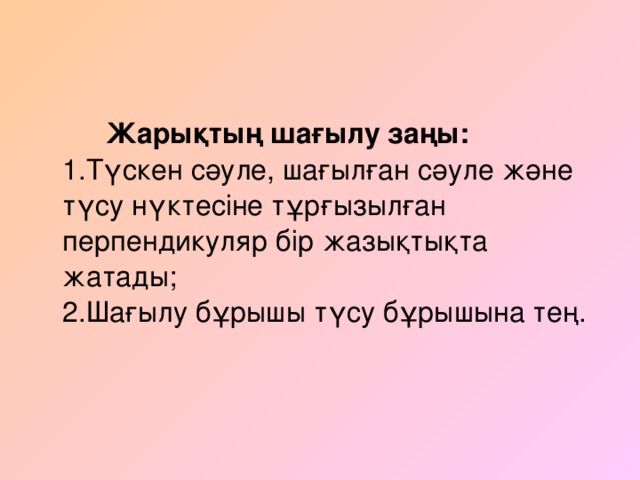 Жарықтың шағылу заңы:  1. Түскен сәуле, шағылған сәуле және түсу нүктесіне тұрғызылған перпендикуляр бір жазықтықта жатады;  2. Шағылу бұрышы түсу бұрышына тең.