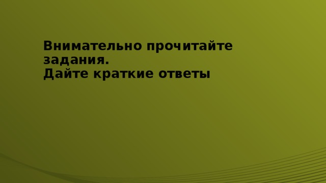 Внимательно прочитайте задания.  Дайте краткие ответы