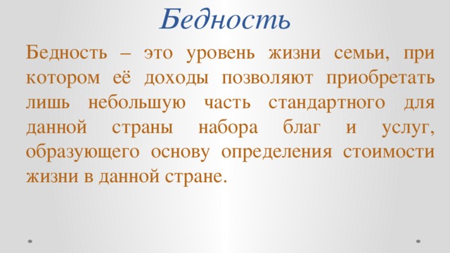 Бедность Бедность – это уровень жизни семьи, при котором её доходы позволяют приобретать лишь небольшую часть стандартного для данной страны набора благ и услуг, образующего основу определения стоимости жизни в данной стране.