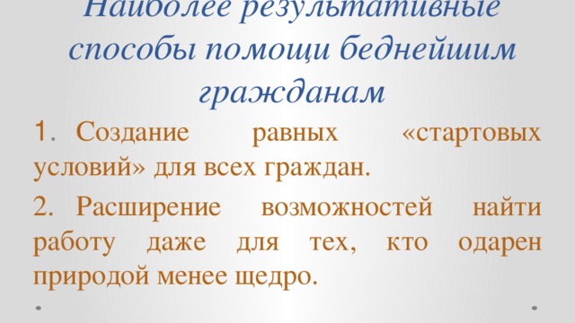 Наиболее результативные способы помощи беднейшим гражданам 1 .  Создание равных «стартовых условий» для всех граждан. 2.  Расширение возможностей найти работу даже для тех, кто одарен природой менее щедро.