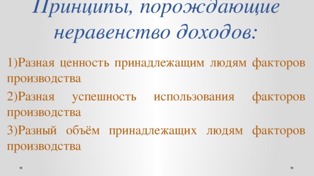 Принципы, порождающие неравенство доходов: 1)Разная ценность принадлежащим людям факторов производства 2)Разная успешность использования факторов производства 3)Разный объём принадлежащих людям факторов производства