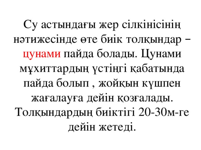 Су астындағы жер сілкінісінің нәтижесінде өте биік толқындар –  цунами пайда болады. Цунами мұхиттардың үстіңгі қабатында пайда болып , жойқын күшпен жағалауға дейін қозғалады. Толқындардың биіктігі 20-30м-ге дейін жетеді.