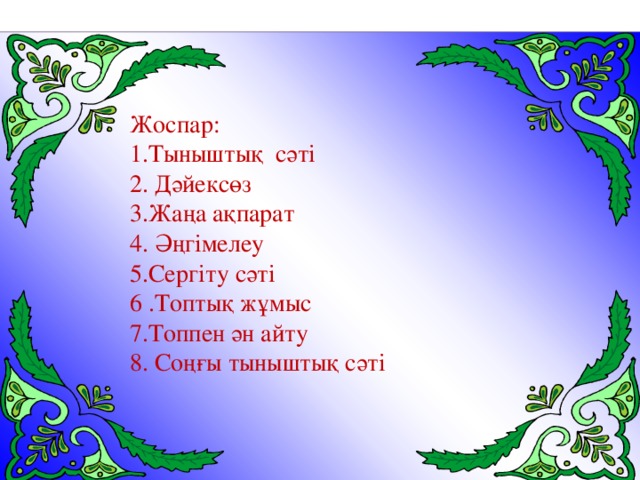 Жоспар: 1.Тыныштық сәті 2. Дәйексөз 3.Жаңа ақпарат 4. Әңгімелеу 5.Сергіту сәті 6 .Топтық жұмыс 7.Топпен ән айту 8 . Соңғы тыныштық сәті