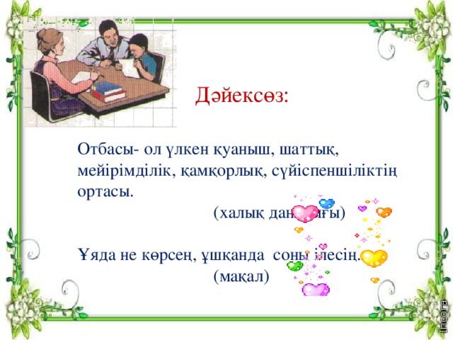 , Д әйексөз: Отбасы - ол үлкен қуаныш, шаттық, мейірімділік, қамқорлық, сүйіспеншіліктің ортасы.  (халық даналығы) Ұяда не көрсең, ұшқанда соны ілесің .  (мақал)