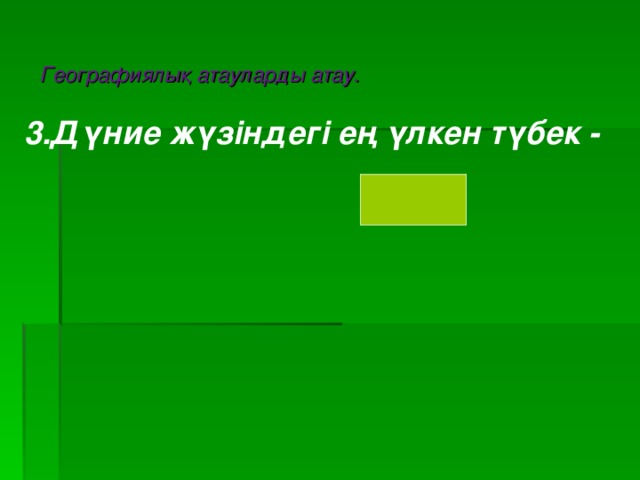 Географиялық атауларды атау. 3.Дүние жүзіндегі ең үлкен түбек -    Арабия.