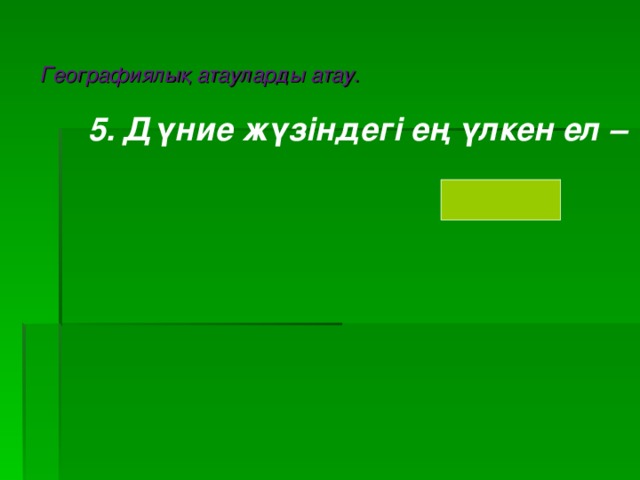 Географиялық атауларды атау. 5. Дүние жүзіндегі ең үлкен ел –    Ресей