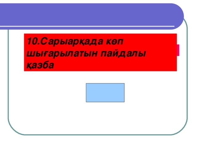 10.Сарыарқада көп шығарылатын пайдалы қазба Мыс