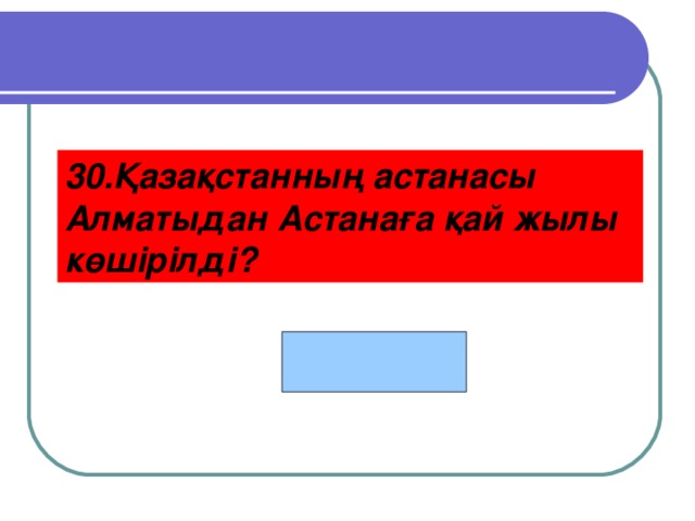 30.Қазақстанның астанасы Алматыдан Астанаға қай жылы көшірілді? 1997 жылы