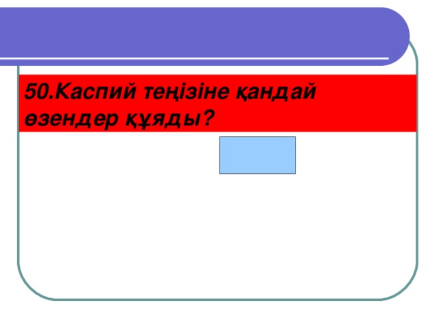 50.Каспий теңізіне қандай өзендер құяды? Жайық