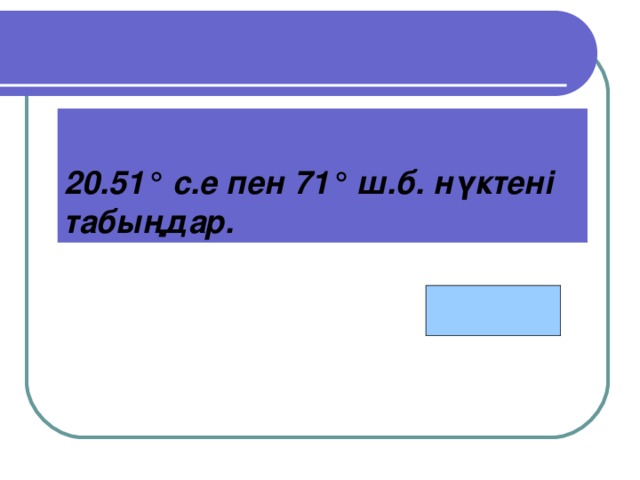 Астана  20.51 ° с.е пен 71 ° ш.б. нүктені табыңдар.