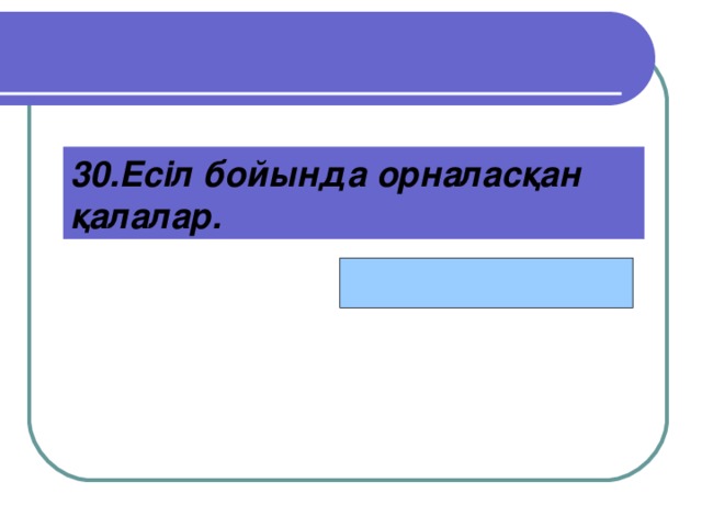 Астана,Петропавл  30.Есіл бойында орналасқан қалалар.