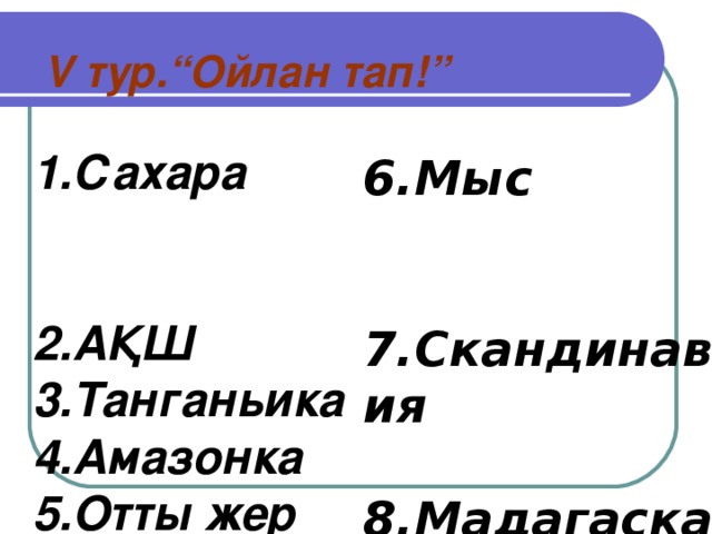 V тур.“Ойлан тап!”  1.Сахара 2.АҚШ 3.Танганьика 4.Амазонка 5.Отты жер  6.Мыс 7.Скандинавия 8.Мадагаскар 9.Гольфстрим 10.Гибралтар