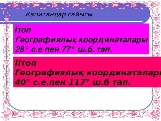 Капитандар сайысы. Ітоп Географиялық координаталары 28 ° с.е пен 77 ° ш.б. тап. ІІтоп Географиялық координаталары 40 ° с.е.пен 117 ° ш.б тап.