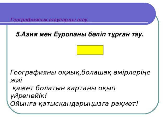 Географиялық атауларды атау. 5.Азия мен Еуропаны бөліп тұрған тау.   Орал Географияны оқиық,болашақ өмірлеріңе жиі  қажет болатын картаны оқып үйренейік! Ойынға қатысқандарыңызға рақмет!