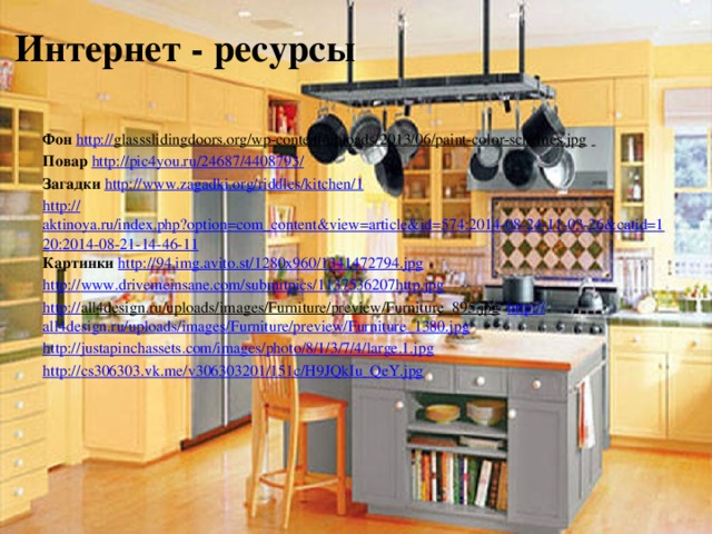 Интернет - ресурсы Фон  http:// glassslidingdoors.org/wp-content/uploads/2013/06/paint-color-schemes.jpg  Повар  http://pic4you.ru/24687/4408793/ Загадки  http:// www.zagadki.org/riddles/kitchen/1 http:// aktinoya.ru/index.php?option=com_content&view=article&id=574:2014-08-24-11-03-26&catid=120:2014-08-21-14-46-11 Картинки  http :// 94.img.avito.st/1280x960/1341472794.jpg http:// www.drivemeinsane.com/submitpics/1137536207http.jpg http:// all4design.ru/uploads/images/Furniture/preview/Furniture_895.jpg  http:// all4design.ru/uploads/images/Furniture/preview/Furniture_1380.jpg http:// justapinchassets.com/images/photo/8/1/3/7/4/large.1.jpg http:// cs306303.vk.me/v306303201/151c/H9JQkIu_QeY.jpg