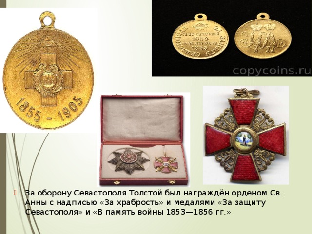 За оборону Севастополя Толстой был награждён орденом Св. Анны с надписью «За храбрость» и медалями «За защиту Севастополя» и «В память войны 1853—1856 гг.»