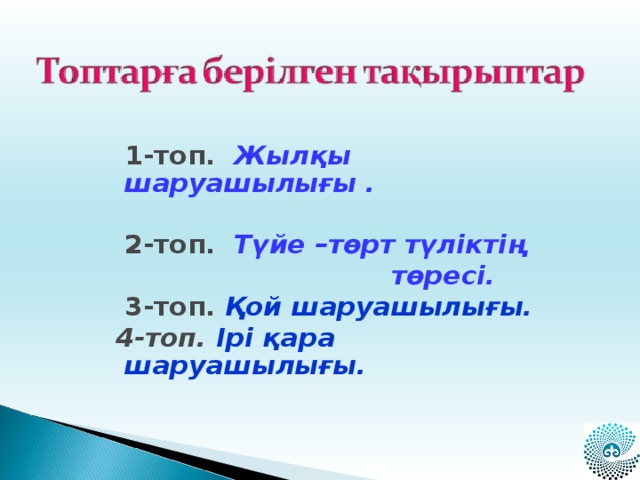 1-топ.  Жылқы шаруашылығы .   2-топ.  Түйе –төрт түліктің  төресі.  3-топ.  Қой шаруашылығы.  4-топ. Ірі қара шаруашылығы.