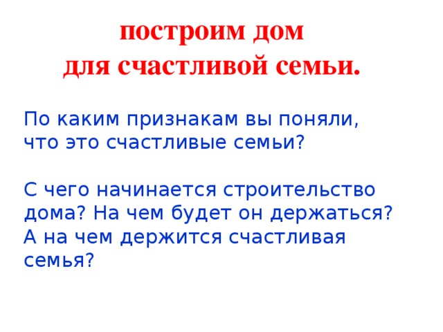 построим дом для счастливой семьи. По каким признакам вы поняли, что это счастливые семьи? С чего начинается строительство дома? На чем будет он держаться? А на чем держится счастливая семья?