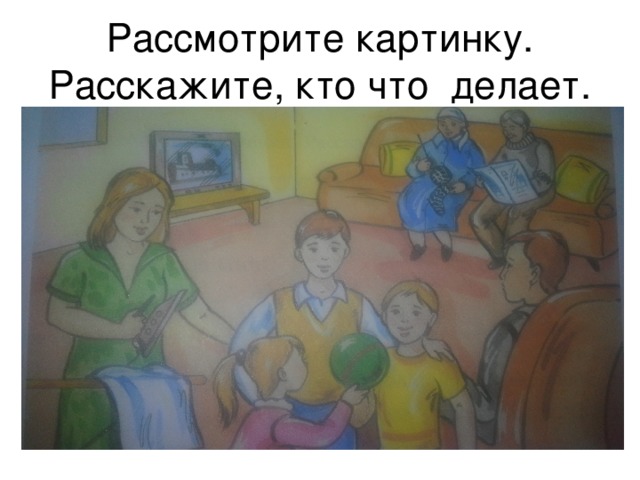 Рассмотрите картинку. Расскажите, кто что делает.