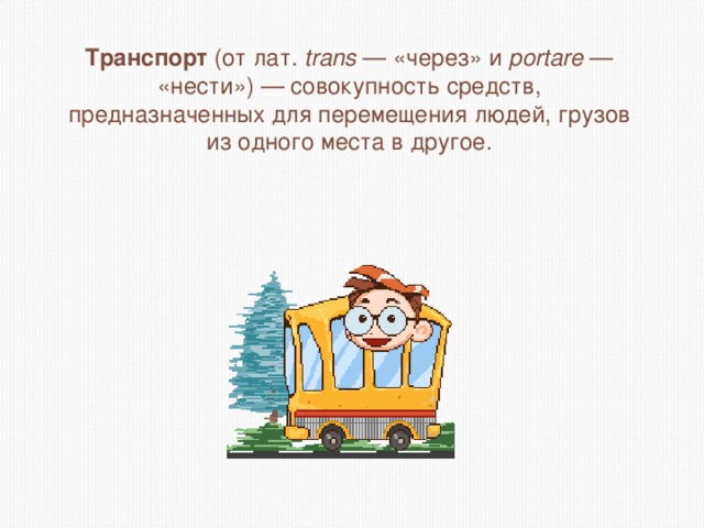 Транспорт  (от лат.  trans — «через» и portare — «нести») — совокупность средств, предназначенных для перемещения людей, грузов из одного места в другое.