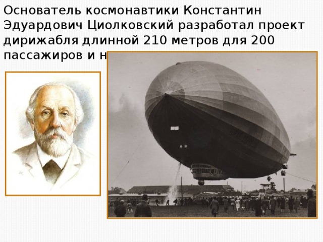 Основатель космонавтики Константин Эдуардович Циолковский разработал проект дирижабля длинной 210 метров для 200 пассажиров и нескольких тонн груза.