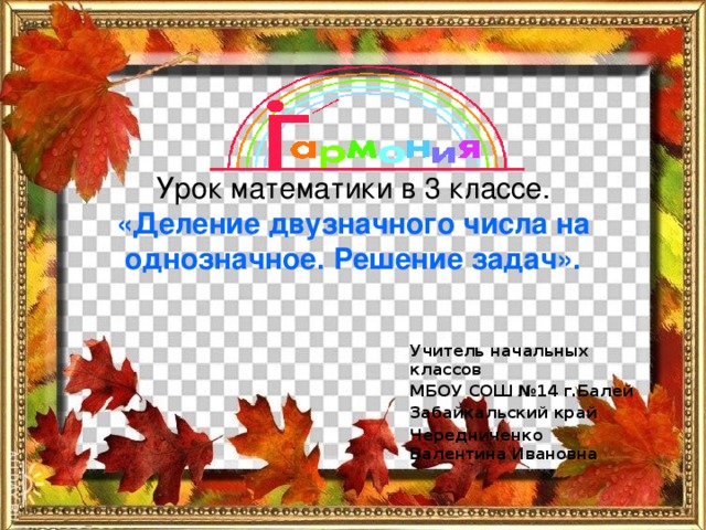 Урок математики в 3 классе.  «Деление двузначного числа на однозначное. Решение задач».  Учитель начальных классов МБОУ СОШ №14 г.Балей Забайкальский край Чередниченко Валентина Ивановна