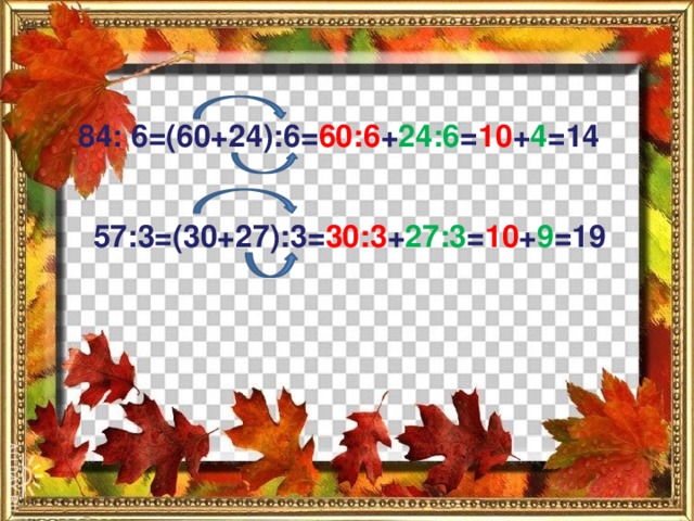 84: 6=(60+24):6= 60:6 + 24:6 = 10 + 4 =14 57:3=(30+27):3= 30:3 + 27:3 = 10 + 9 =19