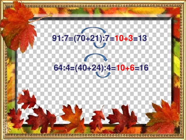 91:7=(70+21):7= 10+3 =13 64:4=(40+24):4= 10+6 =16