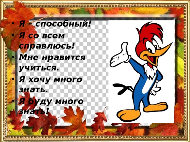 Я – способный! Я со всем справлюсь! Мне нравится учиться. Я хочу много знать. Я буду много знать!