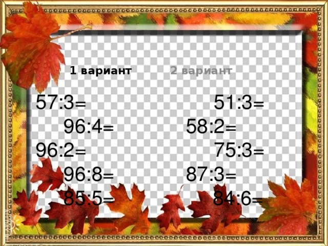 1 вариант 2 вариант 57:3= 96:4= 51:3= 96:2= 96:8= 58:2= 75:3= 85:5= 87:3= 84:6=