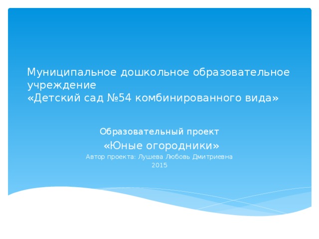 Муниципальное дошкольное образовательное учреждение  «Детский сад №54 комбинированного вида»   Образовательный проект  «Юные огородники» Автор проекта: Лушева Любовь Дмитриевна 2015