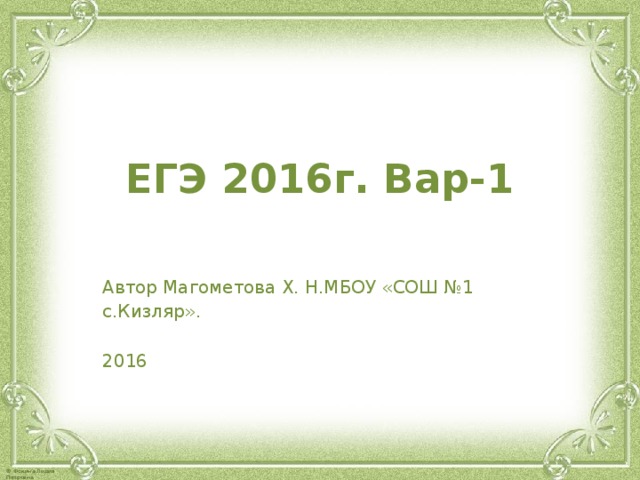 ЕГЭ 2016г. Вар-1   Автор Магометова Х. Н.МБОУ «СОШ №1 с.Кизляр». 2016