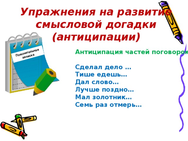 Пояснительная записка Упражнения на развитие смысловой догадки (антиципации) Антиципация частей поговорок Сделал дело … Тише едешь… Дал слово… Лучше поздно… Мал золотник… Семь раз отмерь…