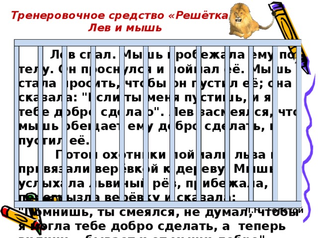 Тренеровочное средство «Решётка» Лев и мышь   Лев спал. Мышь пробежала ему по телу. Он проснулся и поймал её. Мышь стала просить, чтобы он пустил её; она сказала: 