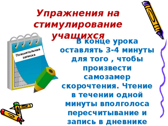 Пояснительная записка Упражнения на стимулирование учащихся В конце урока оставлять 3-4 минуты для того , чтобы произвести самозамер скорочтения. Чтение в течении одной минуты вполголоса пересчитывание и запись в дневнике (ежедневно).