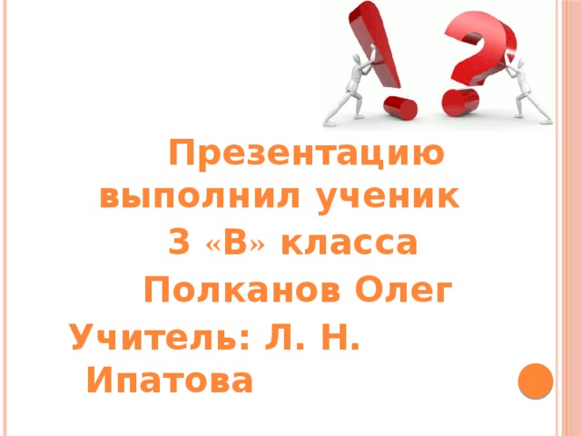 Презентацию выполнил ученик  3 « В » класса  Полканов Олег Учитель: Л. Н. Ипатова