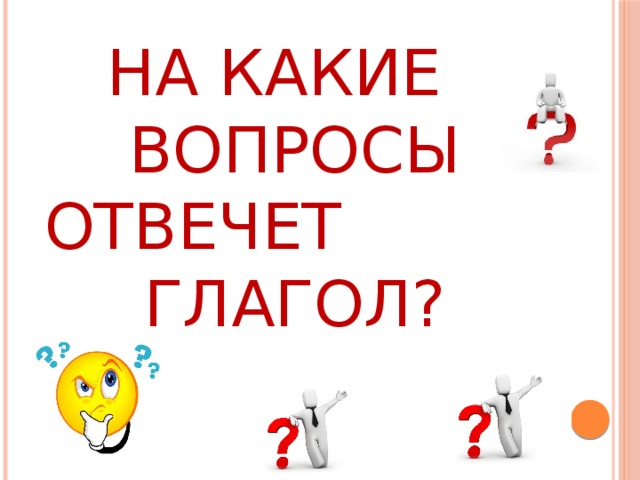 НА КАКИЕ ВОПРОСЫ ОТВЕЧЕТ ГЛАГОЛ?