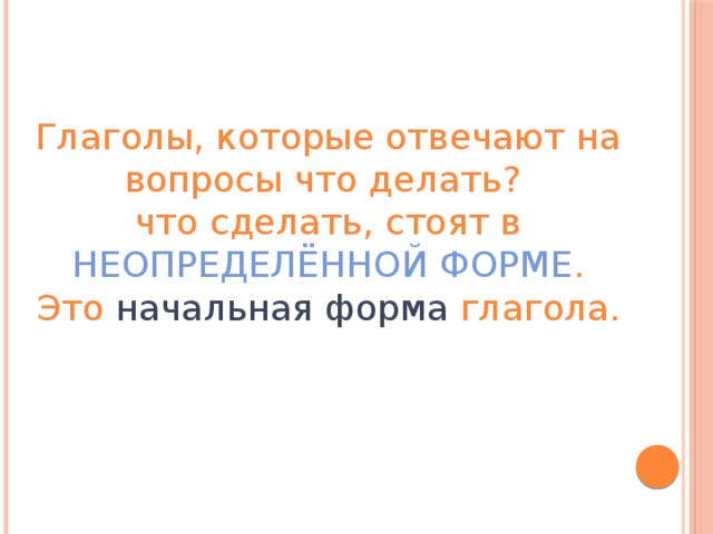 Глаголы, которые отвечают на вопросы что делать? что сделать, стоят в НЕОПРЕДЕЛЁННОЙ ФОРМЕ . Это начальная форма глагола.